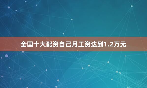全国十大配资自己月工资达到1.2万元