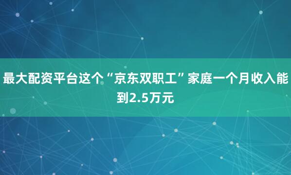 最大配资平台这个“京东双职工”家庭一个月收入能到2.5万元