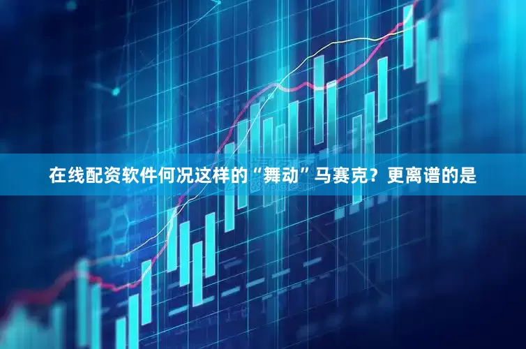 在线配资软件何况这样的“舞动”马赛克？更离谱的是