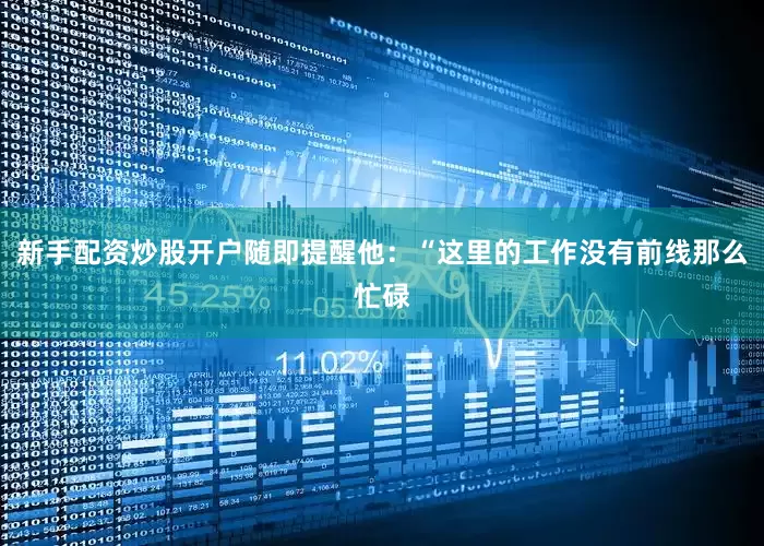 新手配资炒股开户随即提醒他：“这里的工作没有前线那么忙碌