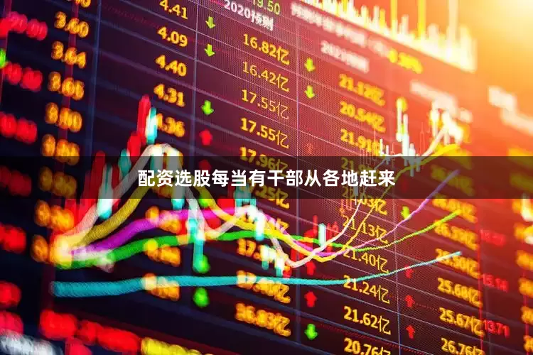 配资选股每当有干部从各地赶来