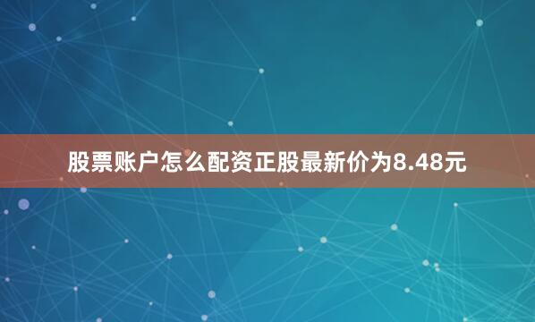 股票账户怎么配资正股最新价为8.48元
