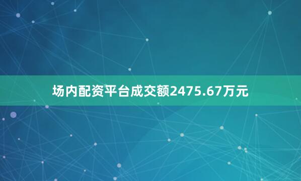 场内配资平台成交额2475.67万元