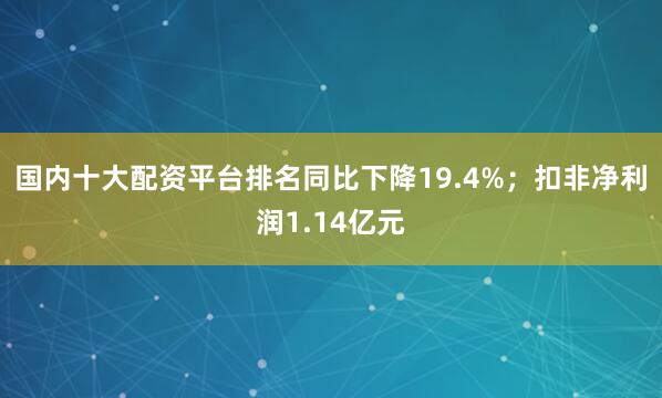 国内十大配资平台排名同比下降19.4%；扣非净利润1.14亿元