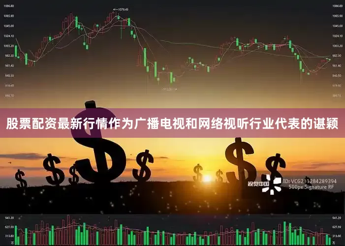 股票配资最新行情作为广播电视和网络视听行业代表的谌颖