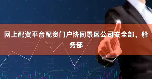 网上配资平台配资门户协同景区公司安全部、船务部