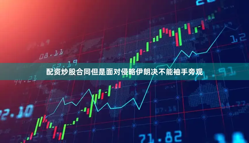 配资炒股合同但是面对侵略伊朗决不能袖手旁观