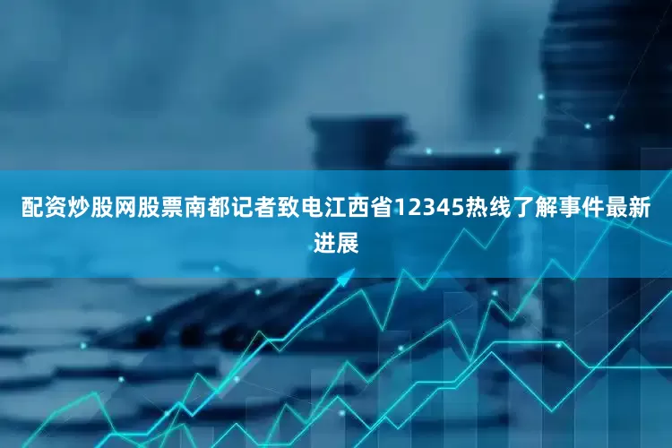 配资炒股网股票南都记者致电江西省12345热线了解事件最新进展