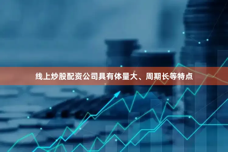 线上炒股配资公司具有体量大、周期长等特点