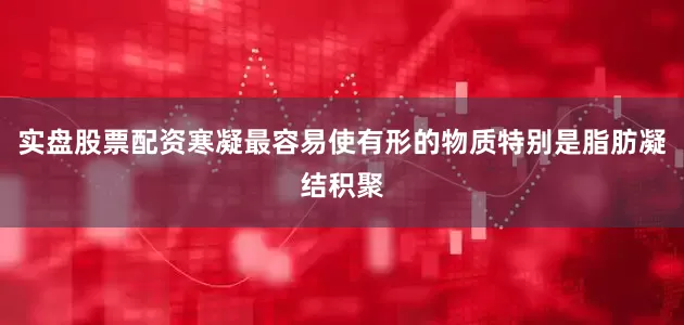 实盘股票配资寒凝最容易使有形的物质特别是脂肪凝结积聚