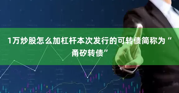 1万炒股怎么加杠杆本次发行的可转债简称为“甬矽转债”