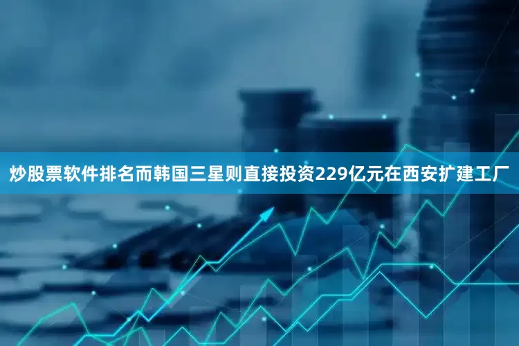 炒股票软件排名而韩国三星则直接投资229亿元在西安扩建工厂