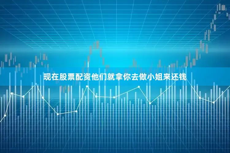 现在股票配资他们就拿你去做小姐来还钱