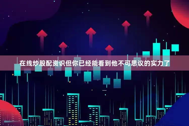 在线炒股配资识但你已经能看到他不可思议的实力了