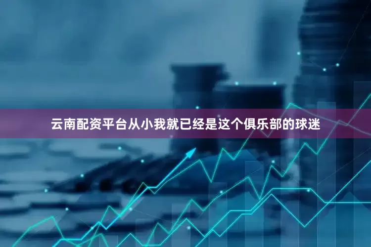云南配资平台从小我就已经是这个俱乐部的球迷