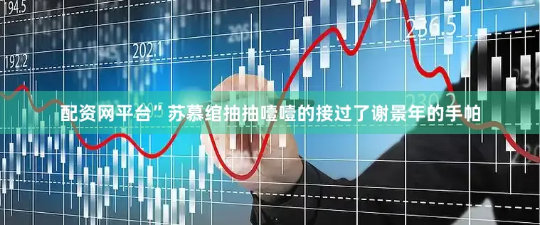 配资网平台”苏慕绾抽抽噎噎的接过了谢景年的手帕