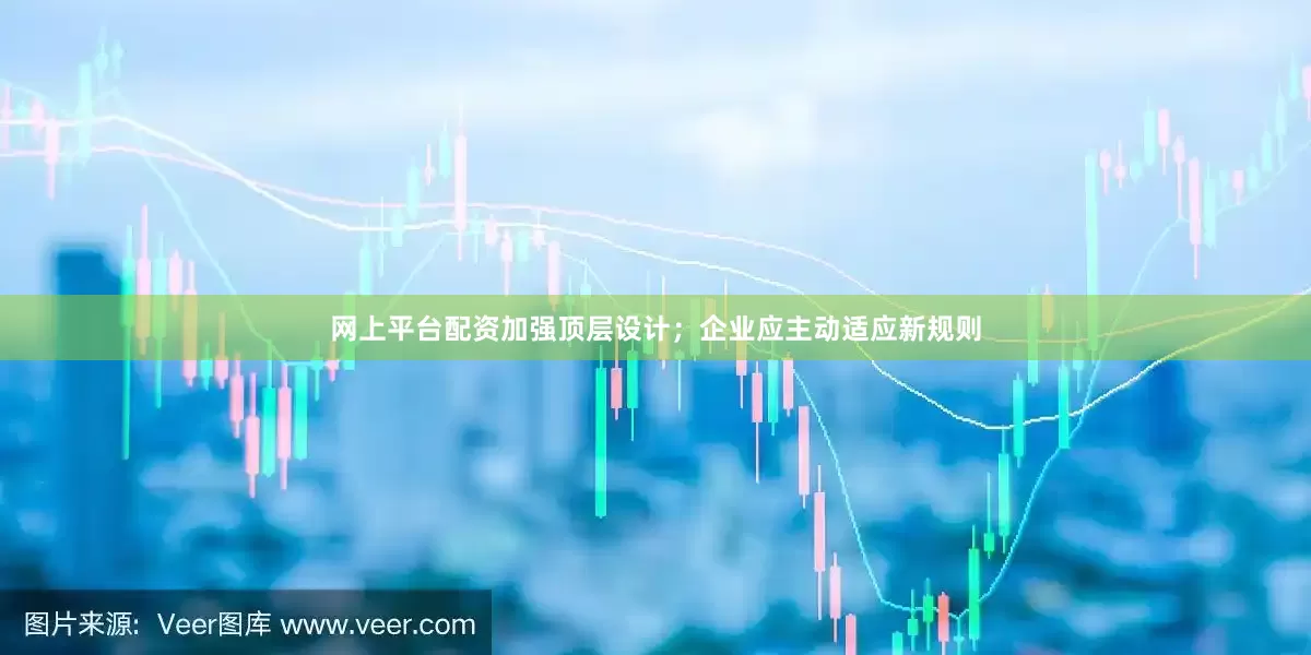 网上平台配资加强顶层设计；企业应主动适应新规则