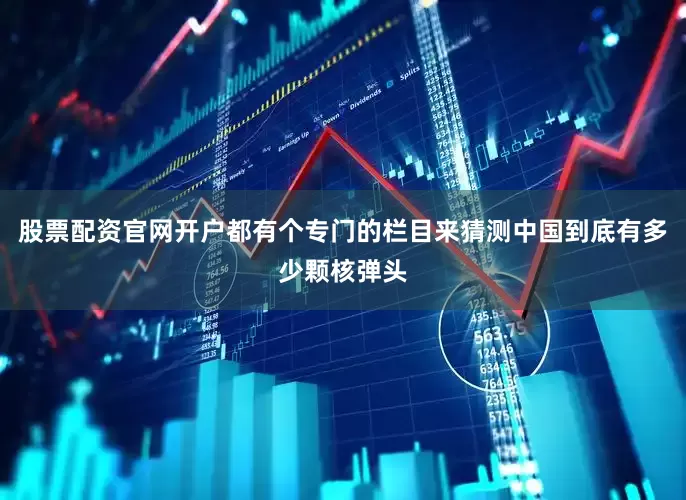 股票配资官网开户都有个专门的栏目来猜测中国到底有多少颗核弹头