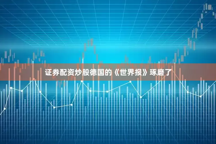 证券配资炒股德国的《世界报》琢磨了
