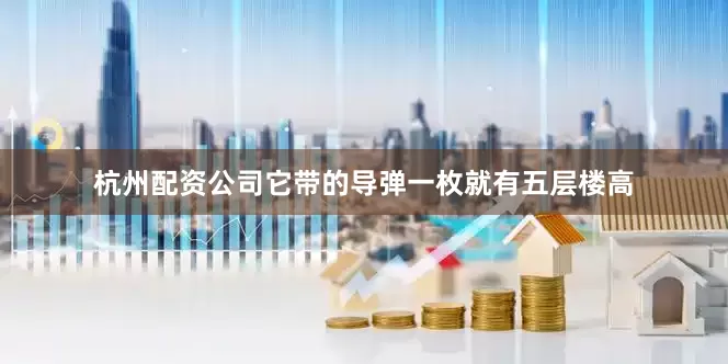 杭州配资公司它带的导弹一枚就有五层楼高