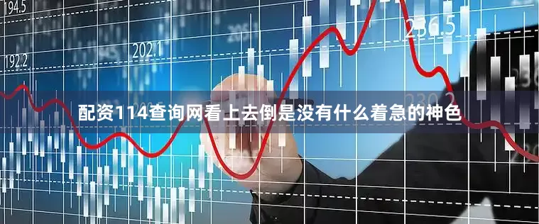 配资114查询网看上去倒是没有什么着急的神色