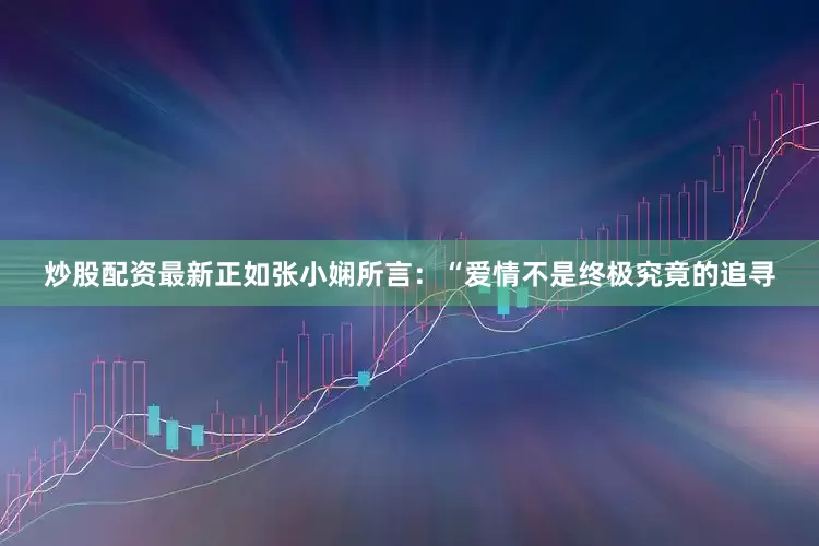 炒股配资最新正如张小娴所言：“爱情不是终极究竟的追寻