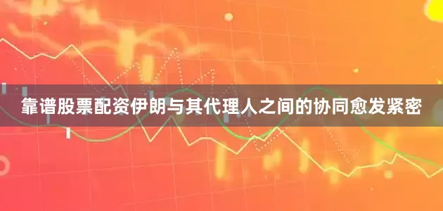 靠谱股票配资伊朗与其代理人之间的协同愈发紧密
