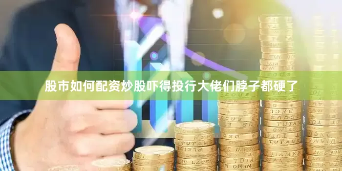 股市如何配资炒股吓得投行大佬们脖子都硬了