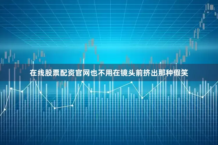 在线股票配资官网也不用在镜头前挤出那种假笑