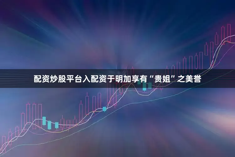 配资炒股平台入配资于明加享有“贵姐”之美誉