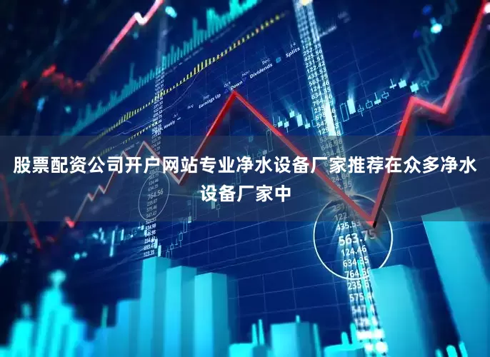 股票配资公司开户网站专业净水设备厂家推荐在众多净水设备厂家中