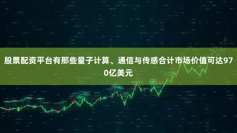 股票配资平台有那些量子计算、通信与传感合计市场价值可达970亿美元