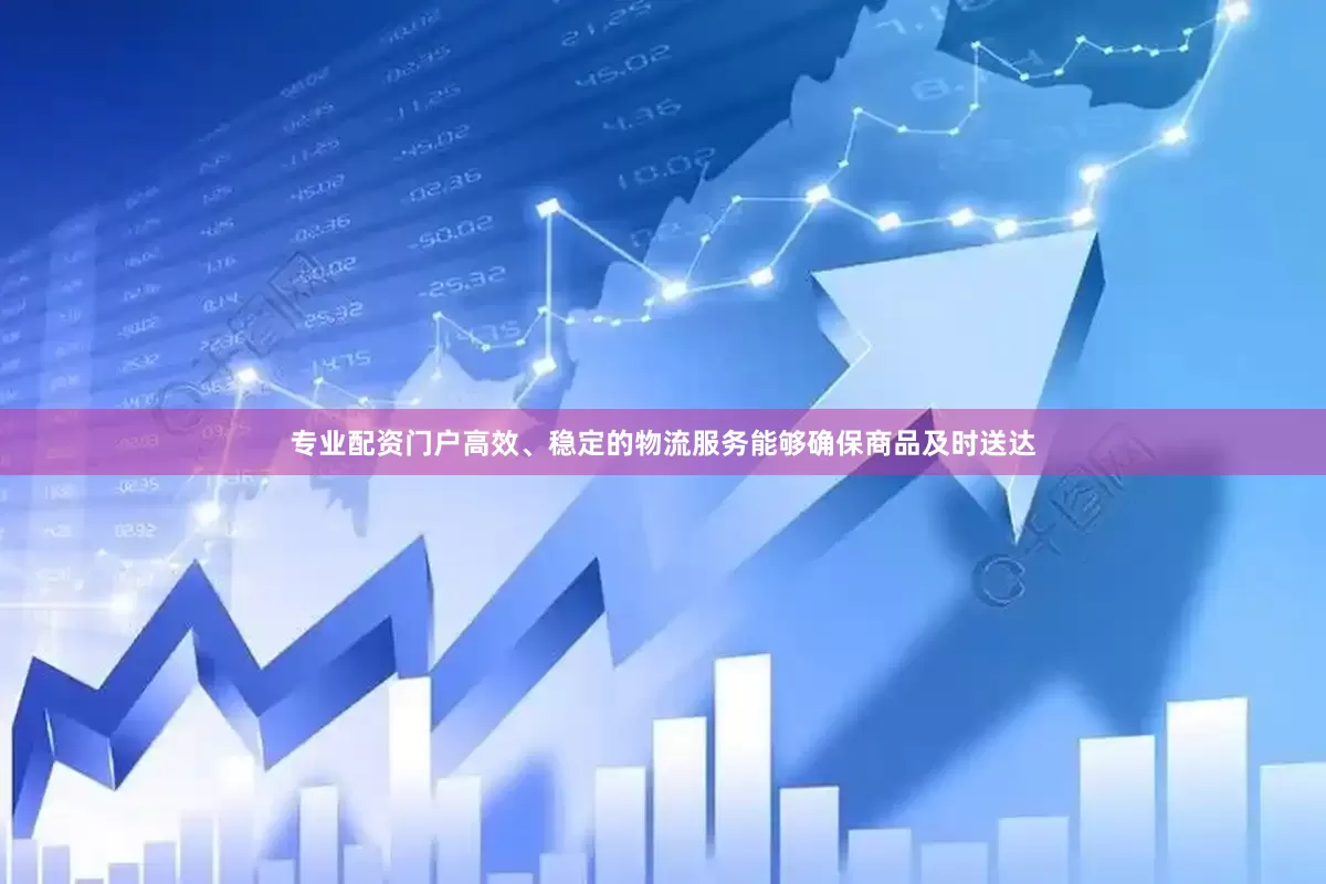 专业配资门户高效、稳定的物流服务能够确保商品及时送达