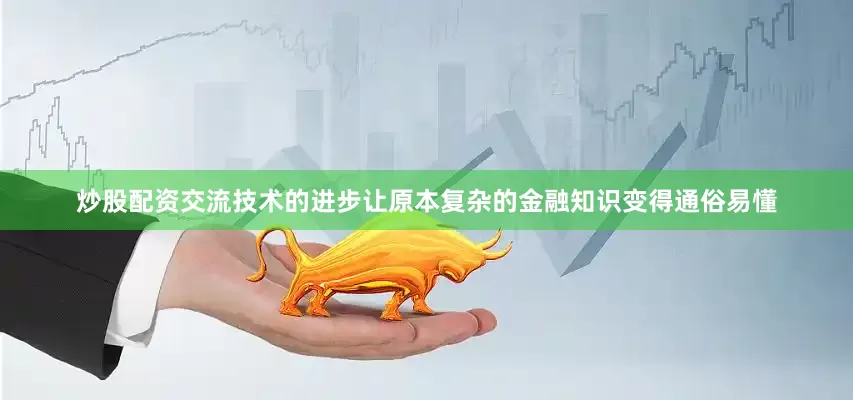 炒股配资交流技术的进步让原本复杂的金融知识变得通俗易懂