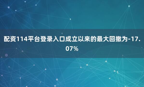 配资114平台登录入口成立以来的最大回撤为-17.07%