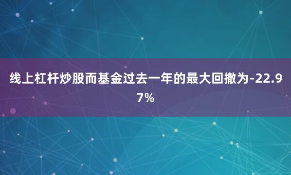 线上杠杆炒股而基金过去一年的最大回撤为-22.97%