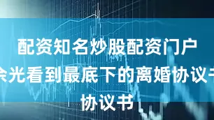 配资知名炒股配资门户余光看到最底下的离婚协议书