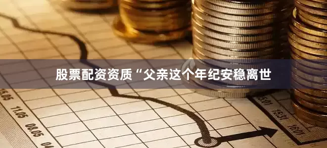 股票配资资质“父亲这个年纪安稳离世