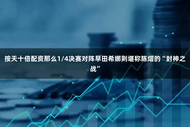 按天十倍配资那么1/4决赛对阵早田希娜则堪称陈熠的“封神之战”
