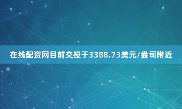 在线配资网目前交投于3388.73美元/盎司附近