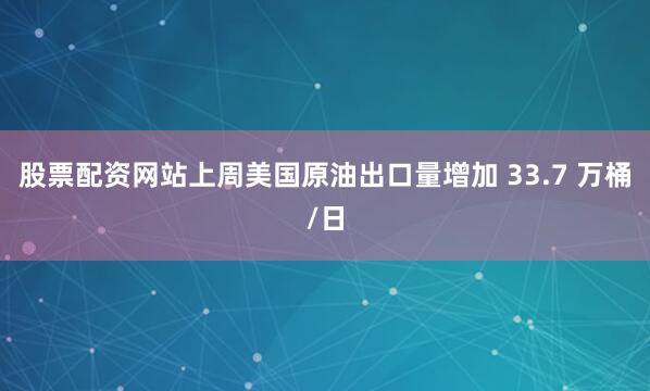 股票配资网站上周美国原油出口量增加 33.7 万桶/日
