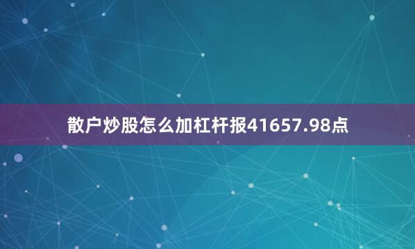 散户炒股怎么加杠杆报41657.98点