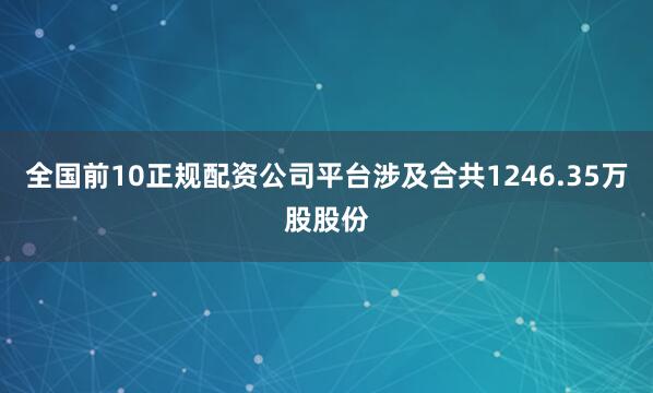 全国前10正规配资公司平台涉及合共1246.35万股股份