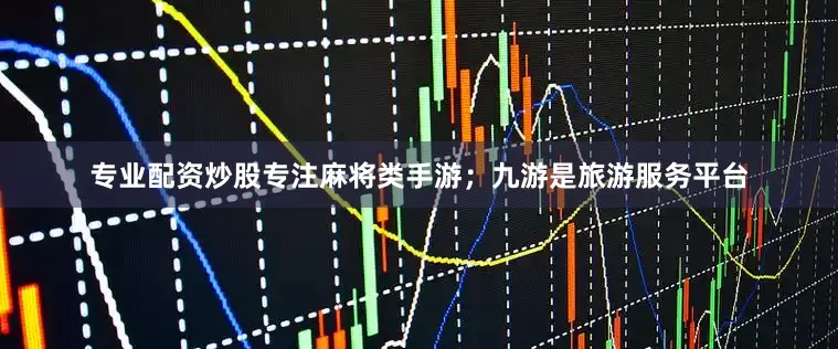 专业配资炒股专注麻将类手游；九游是旅游服务平台