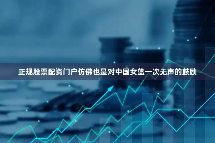 正规股票配资门户仿佛也是对中国女篮一次无声的鼓励