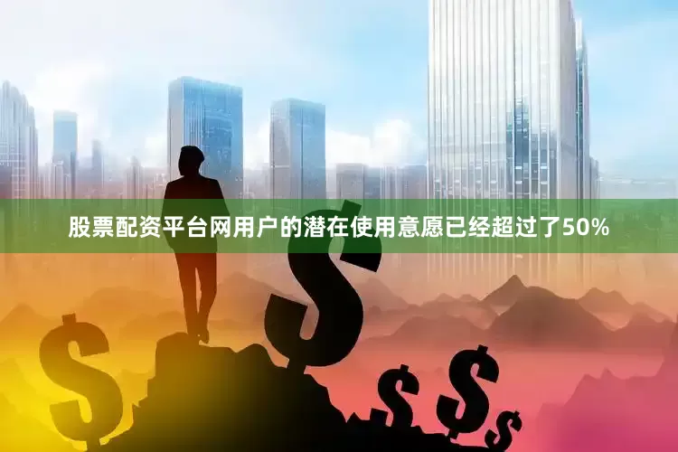 股票配资平台网用户的潜在使用意愿已经超过了50%