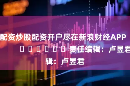 配资炒股配资开户尽在新浪财经APP            						责任编辑：卢昱君