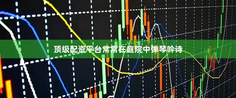 顶级配资平台常常在庭院中弹琴吟诗