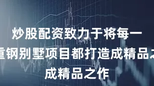 炒股配资致力于将每一个重钢别墅项目都打造成精品之作