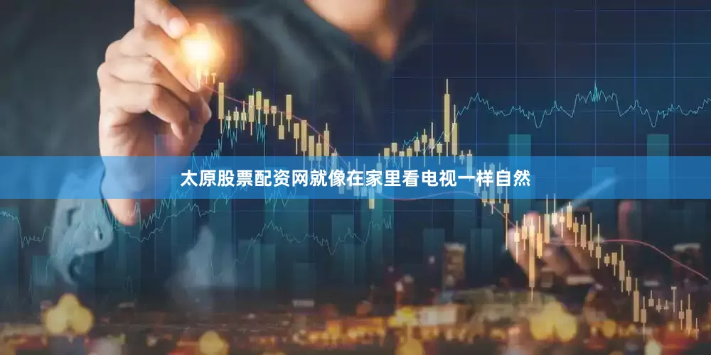 太原股票配资网就像在家里看电视一样自然